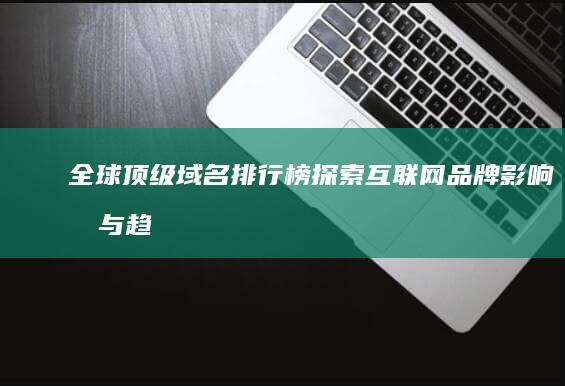 全球顶级域名排行榜：探索互联网品牌影响力与趋势