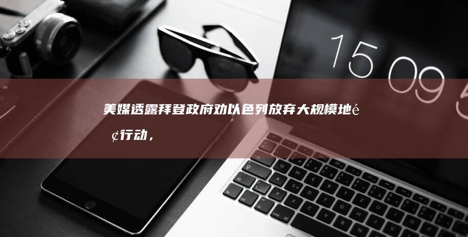 美媒透露拜登政府劝以色列放弃大规模地面行动，白宫表态「不划红线」，透露出哪些信息？