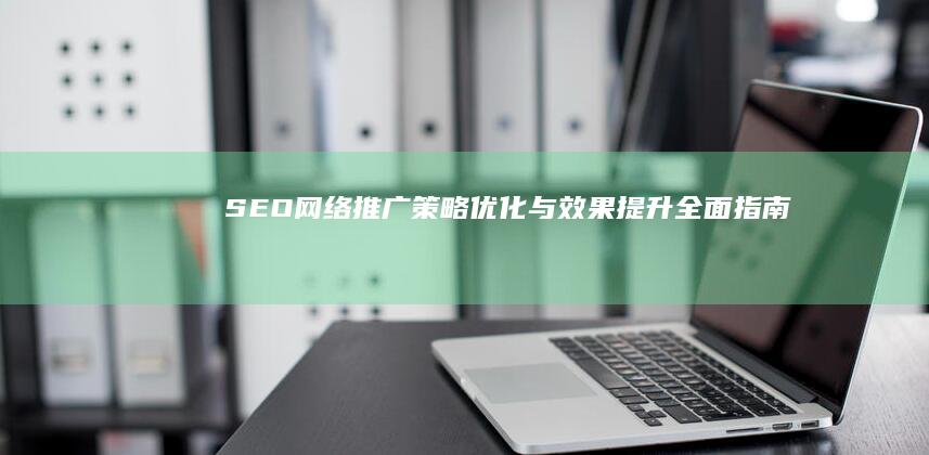 SEO网络推广策略优化与效果提升全面指南