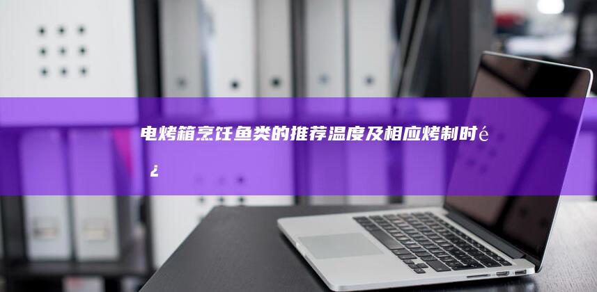 电烤箱烹饪鱼类的推荐温度及相应烤制时长